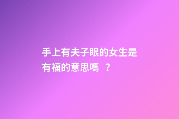 手上有夫子眼的女生是有福的意思嗎？